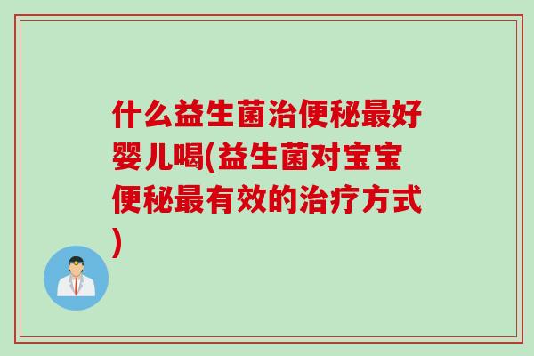 什么益生菌好婴儿喝(益生菌对宝宝有效的方式) 什么益生菌好婴儿喝(益生菌对宝宝有效的方式)