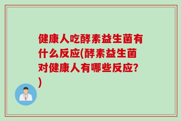 健康人吃酵素益生菌有什么反应(酵素益生菌对健康人有哪些反应？)