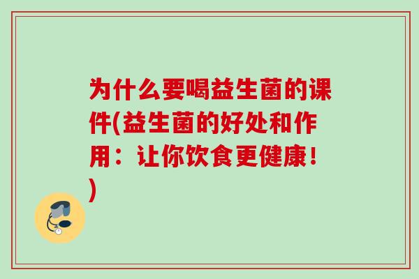 为什么要喝益生菌的课件(益生菌的好处和作用:让你饮食更健康!) 为什么要喝益生菌的课件(益生菌的好处和作用:让你饮食更健康!)