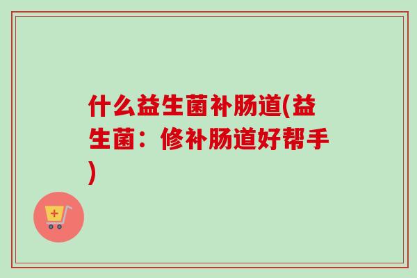 什么益生菌补肠道(益生菌:修补肠道好帮手) 什么益生菌补肠道(益生菌:修补肠道好帮手)