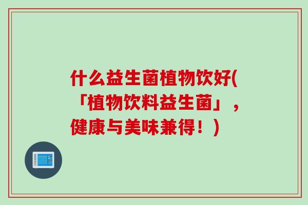 什么益生菌植物饮好(「植物饮料益生菌」，健康与美味兼得！)
