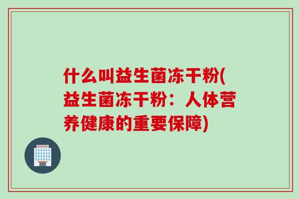 什么叫益生菌冻干粉(益生菌冻干粉：人体营养健康的重要保障)