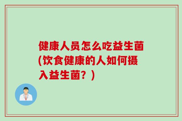 健康人员怎么吃益生菌(饮食健康的人如何摄入益生菌?) 健康人员怎么吃益生菌(饮食健康的人如何摄入益生菌?)
