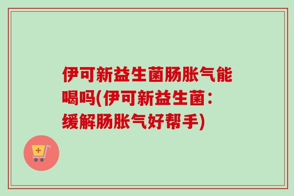 伊可新益生菌肠能喝吗(伊可新益生菌:缓解肠好帮手) 伊可新益生菌肠能喝吗(伊可新益生菌:缓解肠好帮手)