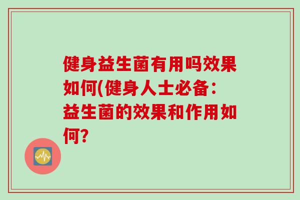 健身益生菌有用吗效果如何(健身人士必备：益生菌的效果和作用如何？