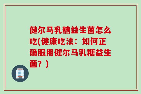 健尔马乳糖益生菌怎么吃(健康吃法：如何正确服用健尔马乳糖益生菌？)