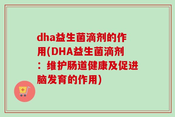 dha益生菌滴剂的作用(DHA益生菌滴剂:维护肠道健康及促进脑发育的作用) dha益生菌滴剂的作用(DHA益生菌滴剂:维护肠道健康及促进脑发育的作用)