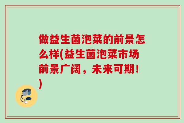 做益生菌泡菜的前景怎么样(益生菌泡菜市场前景广阔，未来可期！)