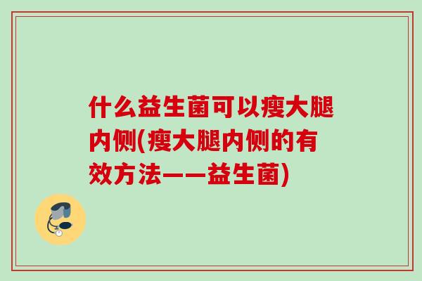 什么益生菌可以瘦大腿内侧(瘦大腿内侧的有效方法——益生菌)