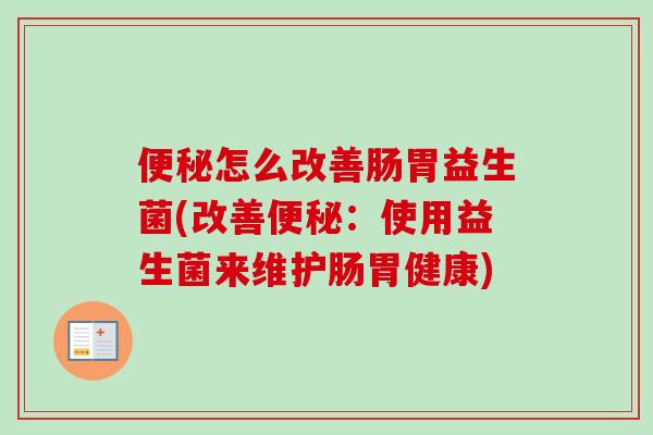 怎么改善肠胃益生菌(改善:使用益生菌来维护肠胃健康) 怎么改善肠胃益生菌(改善:使用益生菌来维护肠胃健康)