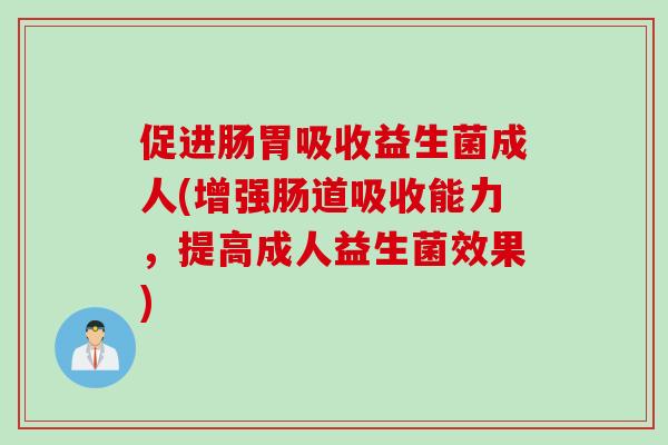 促进肠胃吸收益生菌成人(增强肠道吸收能力,提高成人益生菌效果) 促进肠胃吸收益生菌成人(增强肠道吸收能力,提高成人益生菌效果)