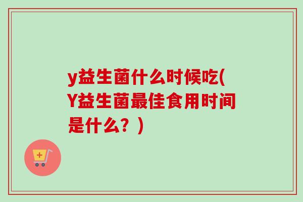 y益生菌什么时候吃(Y益生菌最佳食用时间是什么？)