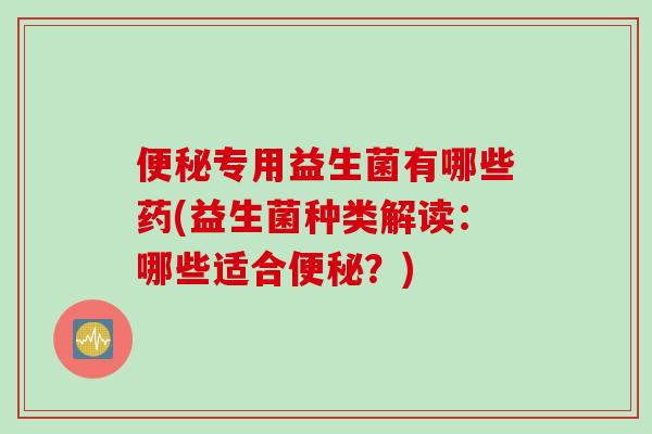 专用益生菌有哪些药(益生菌种类解读:哪些适合?) 专用益生菌有哪些药(益生菌种类解读:哪些适合?)