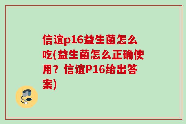 信谊p16益生菌怎么吃(益生菌怎么正确使用？信谊P16给出答案)