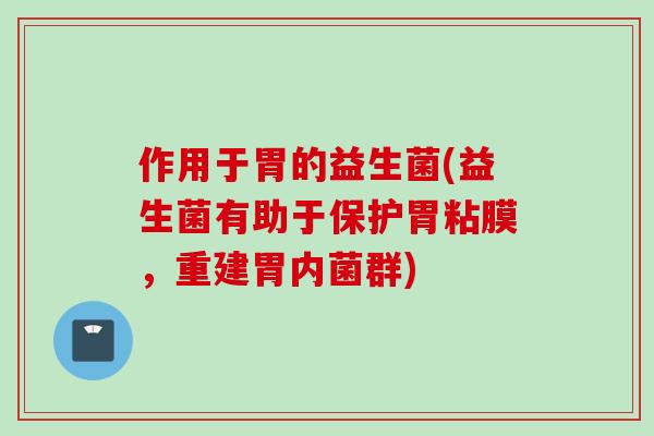 作用于胃的益生菌(益生菌有助于保护胃粘膜,重建胃内菌群) 作用于胃的益生菌(益生菌有助于保护胃粘膜,重建胃内菌群)