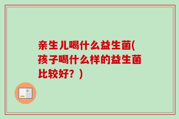 亲生儿喝什么益生菌(孩子喝什么样的益生菌比较好？)