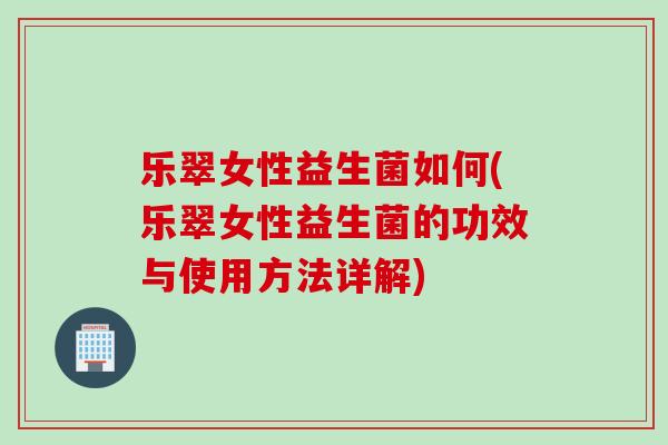 乐翠女性益生菌如何(乐翠女性益生菌的功效与使用方法详解) 乐翠女性益生菌如何(乐翠女性益生菌的功效与使用方法详解)