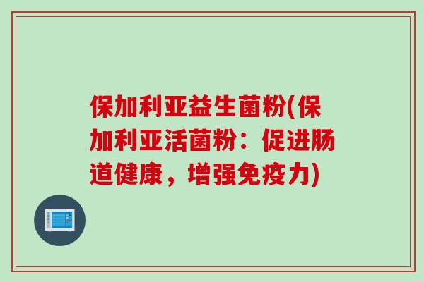 保加利亚益生菌粉(保加利亚活菌粉:促进肠道健康,增强力) 保加利亚益生菌粉(保加利亚活菌粉:促进肠道健康,增强力)