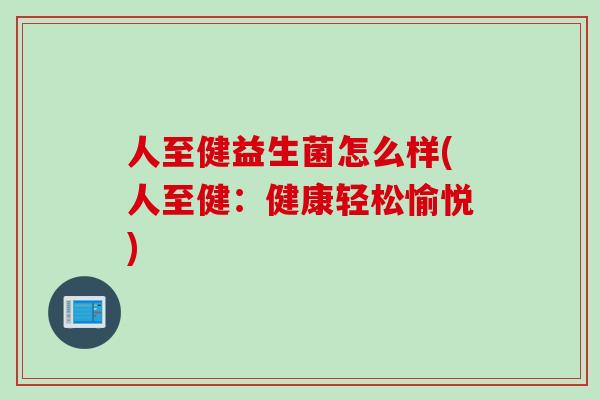 人至健益生菌怎么样(人至健：健康轻松愉悦)