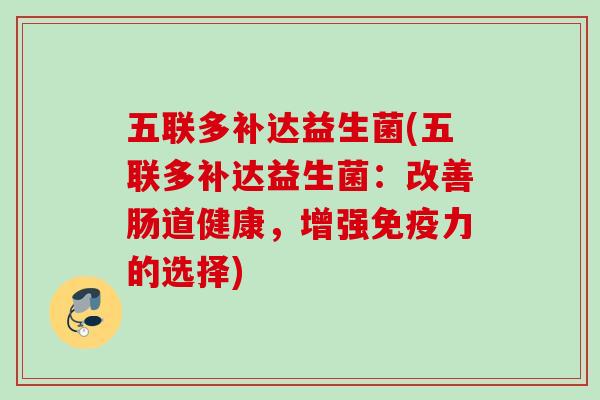五联多补达益生菌(五联多补达益生菌:改善肠道健康,增强力的选择) 五联多补达益生菌(五联多补达益生菌:改善肠道健康,增强力的选择)