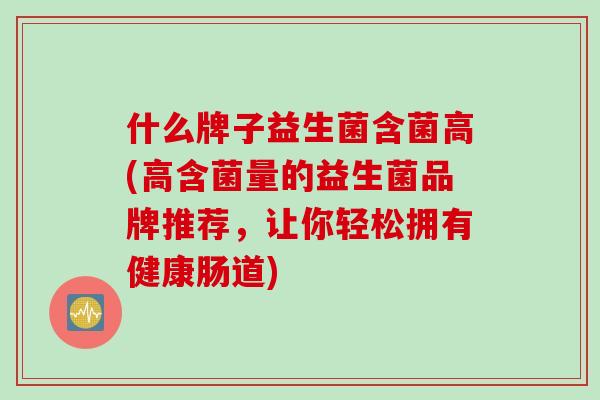 什么牌子益生菌含菌高(高含菌量的益生菌品牌推荐,让你轻松拥有健康肠道) 什么牌子益生菌含菌高(高含菌量的益生菌品牌推荐,让你轻松拥有健康肠道)