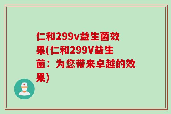 仁和299v益生菌效果(仁和299V益生菌：为您带来卓越的效果)
