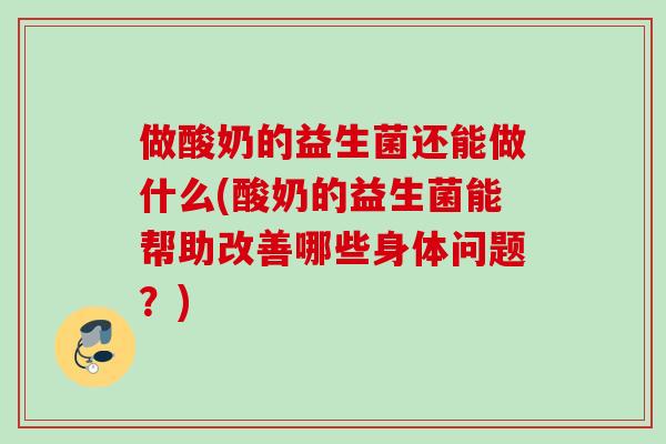 做酸奶的益生菌还能做什么(酸奶的益生菌能帮助改善哪些身体问题?) 做酸奶的益生菌还能做什么(酸奶的益生菌能帮助改善哪些身体问题?)