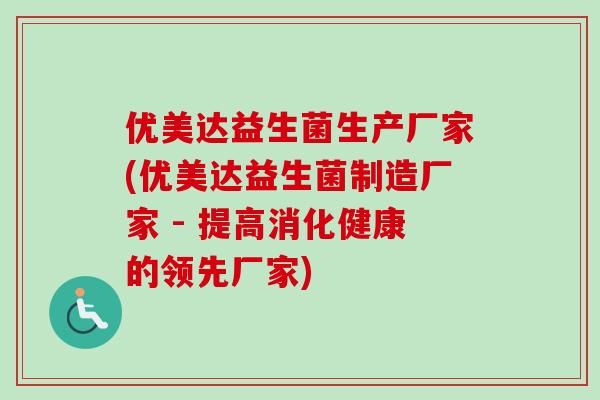 优美达益生菌生产厂家(优美达益生菌制造厂家 - 提高消化健康的领先厂家) 优美达益生菌生产厂家(优美达益生菌制造厂家 - 提高消化健康的领先厂家)