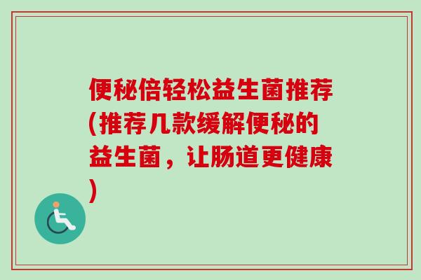 倍轻松益生菌推荐(推荐几款缓解的益生菌，让肠道更健康)