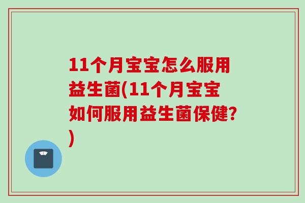 11个月宝宝怎么服用益生菌(11个月宝宝如何服用益生菌保健?) 11个月宝宝怎么服用益生菌(11个月宝宝如何服用益生菌保健?)