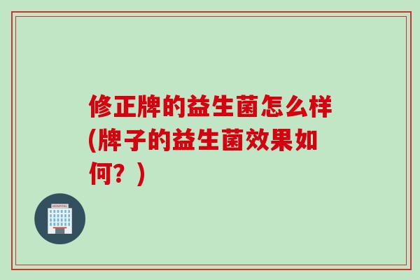 修正牌的益生菌怎么样(牌子的益生菌效果如何?) 修正牌的益生菌怎么样(牌子的益生菌效果如何?)