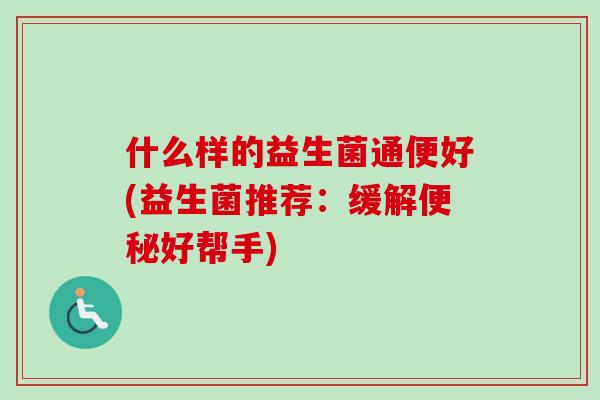 什么样的益生菌通便好(益生菌推荐：缓解好帮手)
