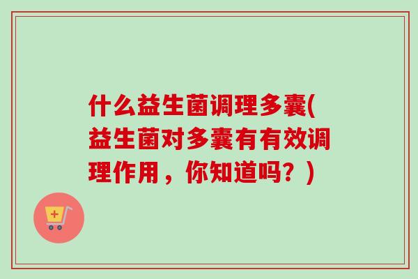 什么益生菌调理多囊(益生菌对多囊有有效调理作用，你知道吗？)