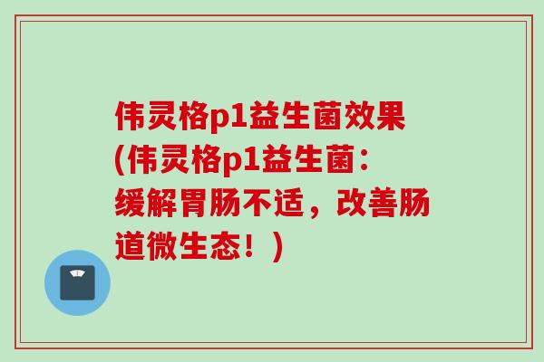 伟灵格p1益生菌效果(伟灵格p1益生菌:缓解不适,改善肠道微生态!) 伟灵格p1益生菌效果(伟灵格p1益生菌:缓解不适,改善肠道微生态!)