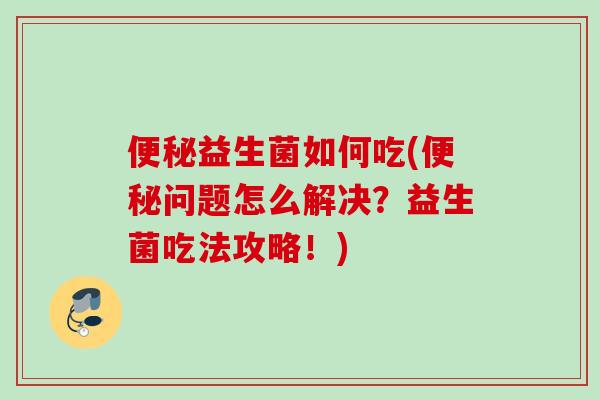 益生菌如何吃(问题怎么解决？益生菌吃法攻略！)