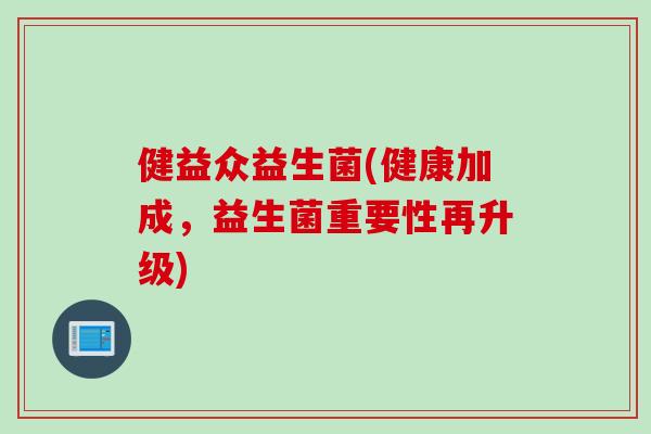 健益众益生菌(健康加成,益生菌重要性再升级) 健益众益生菌(健康加成,益生菌重要性再升级)
