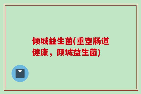 倾城益生菌(重塑肠道健康，倾城益生菌)