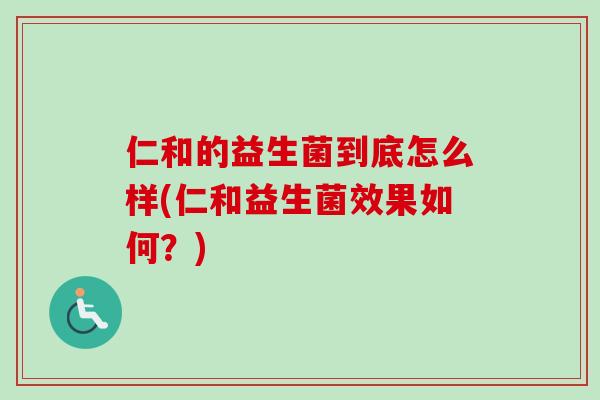 仁和的益生菌到底怎么样(仁和益生菌效果如何?) 仁和的益生菌到底怎么样(仁和益生菌效果如何?)