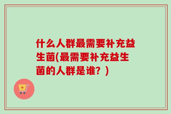 什么人群需要补充益生菌(需要补充益生菌的人群是谁？)