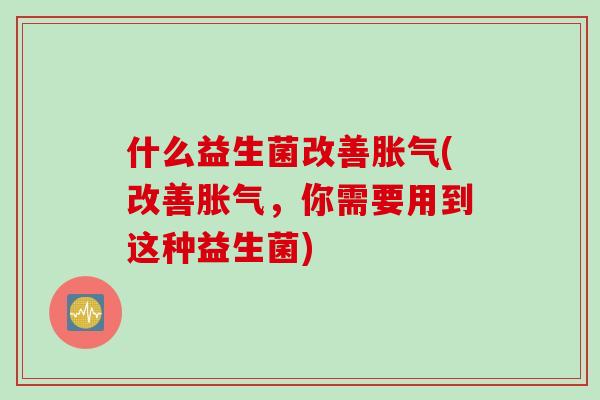 什么益生菌改善(改善,你需要用到这种益生菌) 什么益生菌改善(改善,你需要用到这种益生菌)