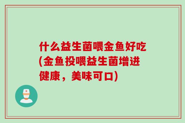 什么益生菌喂金鱼好吃(金鱼投喂益生菌增进健康,美味可口) 什么益生菌喂金鱼好吃(金鱼投喂益生菌增进健康,美味可口)