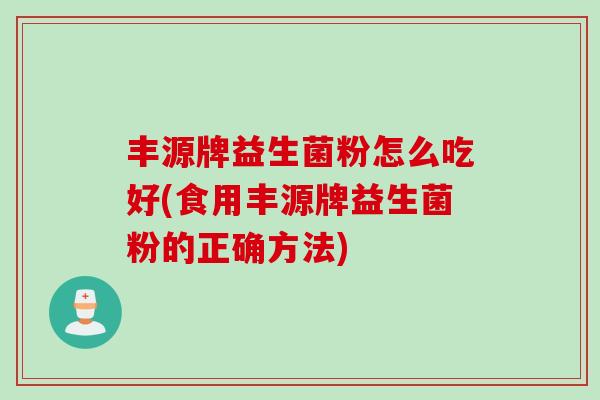 丰源牌益生菌粉怎么吃好(食用丰源牌益生菌粉的正确方法) 丰源牌益生菌粉怎么吃好(食用丰源牌益生菌粉的正确方法)