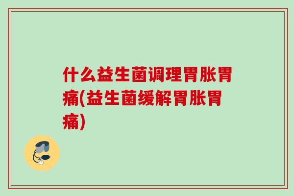 什么益生菌调理胃胀胃痛(益生菌缓解胃胀胃痛) 什么益生菌调理胃胀胃痛(益生菌缓解胃胀胃痛)