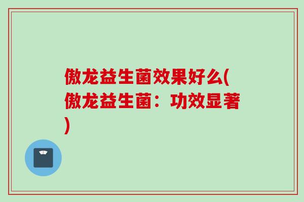 傲龙益生菌效果好么(傲龙益生菌：功效显著)
