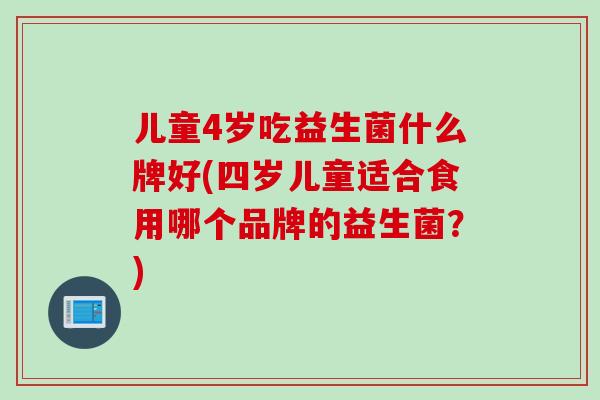 儿童4岁吃益生菌什么牌好(四岁儿童适合食用哪个品牌的益生菌？)