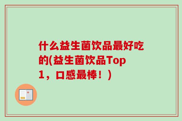 什么益生菌饮品好吃的(益生菌饮品Top1,口感棒!) 什么益生菌饮品好吃的(益生菌饮品Top1,口感棒!)