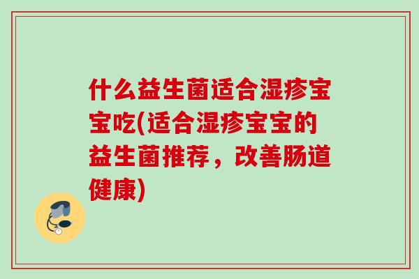 什么益生菌适合宝宝吃(适合宝宝的益生菌推荐，改善肠道健康)