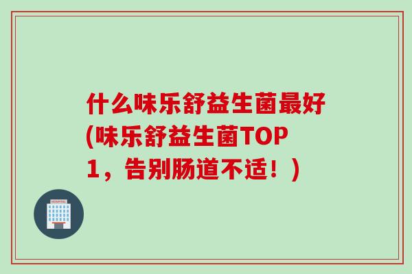 什么味乐舒益生菌好(味乐舒益生菌TOP1,告别肠道不适!) 什么味乐舒益生菌好(味乐舒益生菌TOP1,告别肠道不适!)