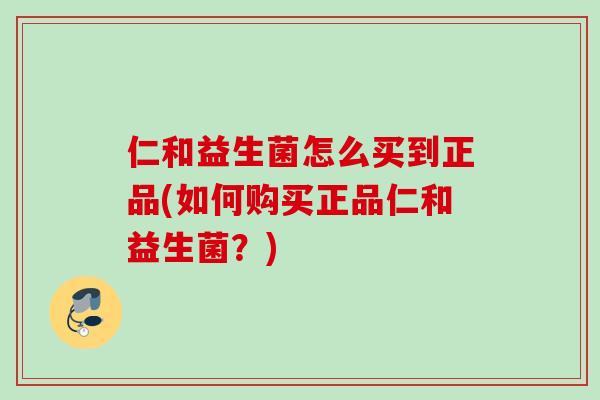 仁和益生菌怎么买到正品(如何购买正品仁和益生菌？)