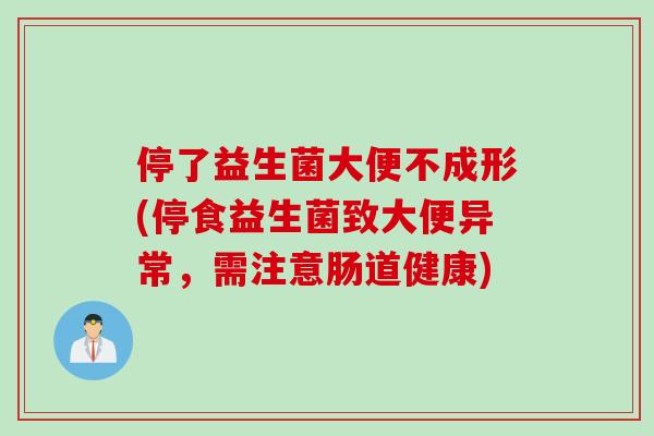 停了益生菌大便不成形(停食益生菌致大便异常,需注意肠道健康) 停了益生菌大便不成形(停食益生菌致大便异常,需注意肠道健康)